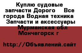 Куплю судовые запчасти Дорого! - Все города Водная техника » Запчасти и аксессуары   . Мурманская обл.,Мончегорск г.